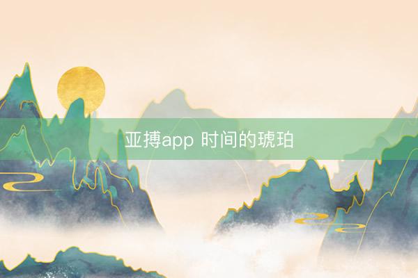 亚搏app 时间的琥珀