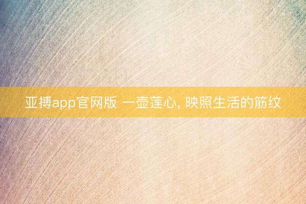 亚搏app官网版 一壶莲心, 映照生活的筋纹