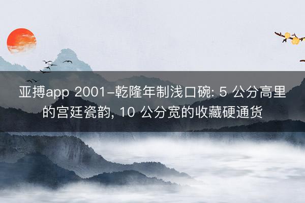 亚搏app 2001-乾隆年制浅口碗: 5 公分高里的宫廷瓷韵, 10 公分宽的收藏硬通货