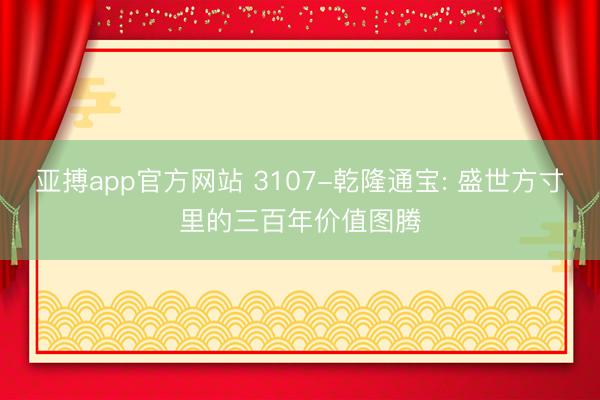 亚搏app官方网站 3107-乾隆通宝: 盛世方寸里的三百年价值图腾