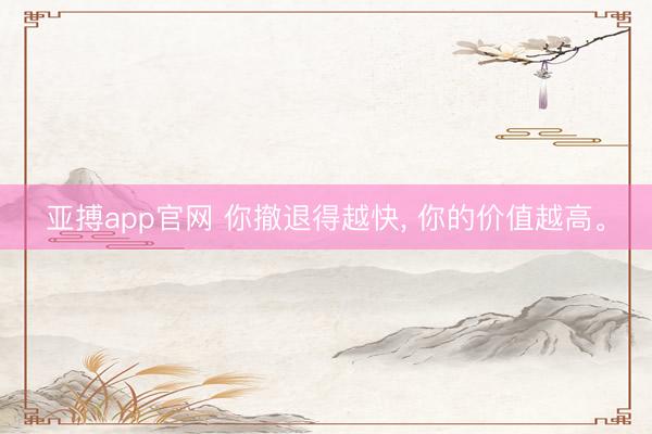 亚搏app官网 你撤退得越快, 你的价值越高。