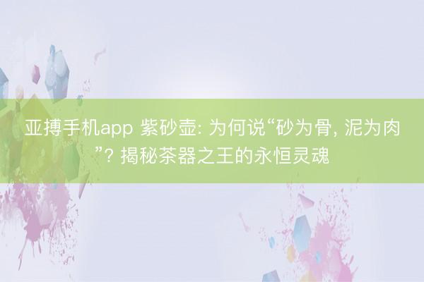 亚搏手机app 紫砂壶: 为何说“砂为骨, 泥为肉”? 揭秘茶器之王的永恒灵魂