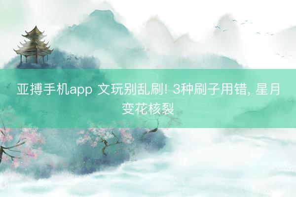 亚搏手机app 文玩别乱刷! 3种刷子用错， 星月变花核裂