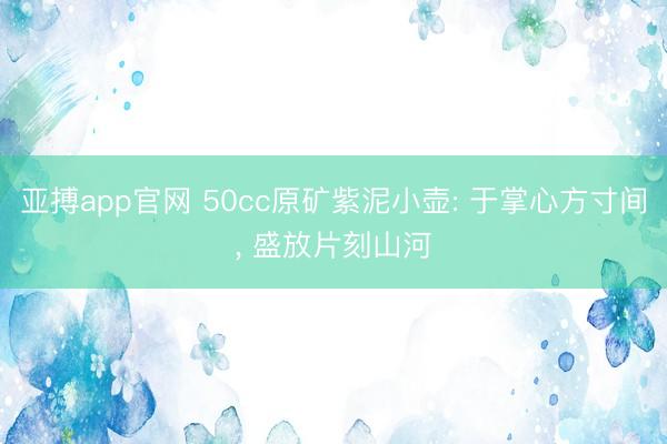 亚搏app官网 50cc原矿紫泥小壶: 于掌心方寸间， 盛放片刻山河