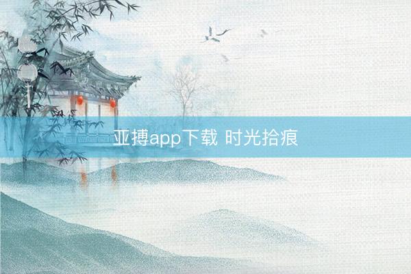 亚搏app下载 时光拾痕