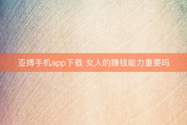 亚搏手机app下载 女人的赚钱能力重要吗