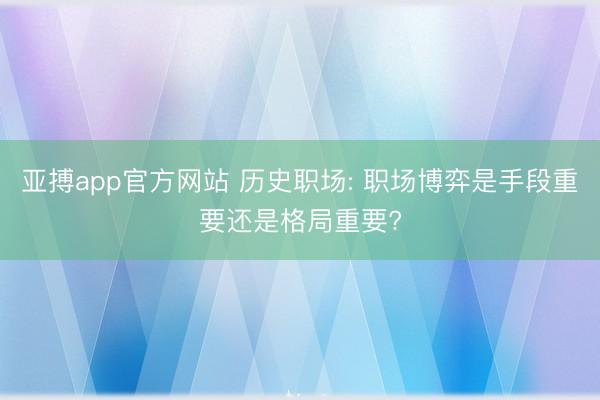 亚搏app官方网站 历史职场: 职场博弈是手段重要还是格局重要?