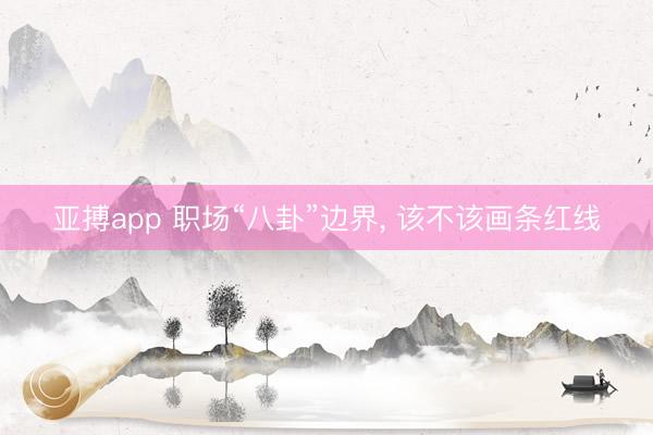 亚搏app 职场“八卦”边界, 该不该画条红线