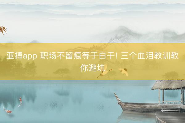 亚搏app 职场不留痕等于白干! 三个血泪教训教你避坑