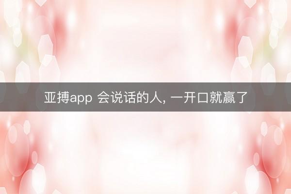 亚搏app 会说话的人， 一开口就赢了