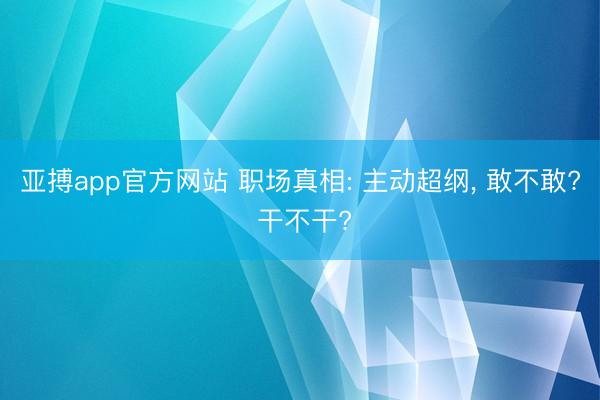 亚搏app官方网站 职场真相: 主动超纲， 敢不敢? 干不干?