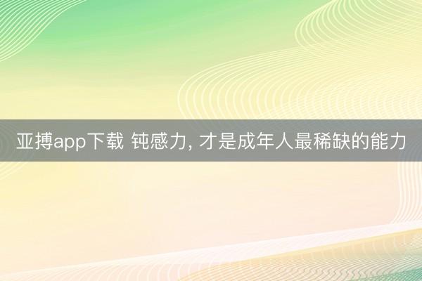 亚搏app下载 钝感力, 才是成年人最稀缺的能力