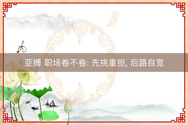 亚搏 职场卷不卷: 先挑重担, 后路自宽