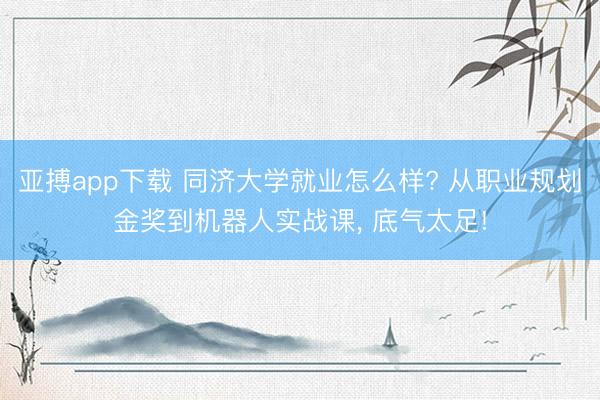 亚搏app下载 同济大学就业怎么样? 从职业规划金奖到机器人实战课, 底气太足!