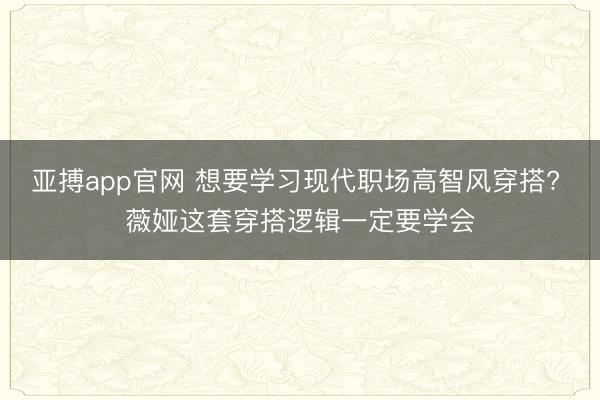 亚搏app官网 想要学习现代职场高智风穿搭? 薇娅这套穿搭逻辑一定要学会