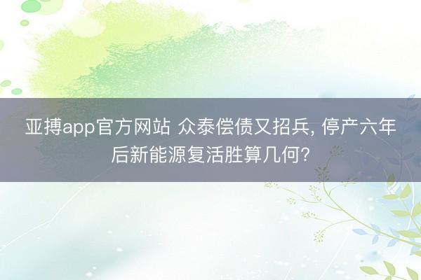 亚搏app官方网站 众泰偿债又招兵， 停产六年后新能源复活胜算几何?