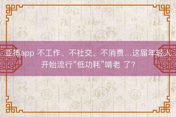 亚搏app 不工作、不社交、不消费…这届年轻人开始流行“低功耗”啃老 了?