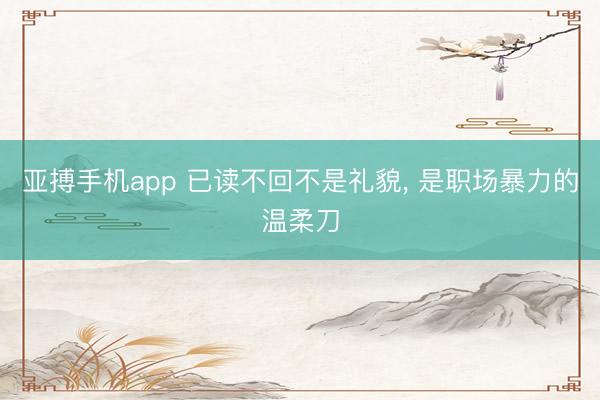 亚搏手机app 已读不回不是礼貌, 是职场暴力的温柔刀