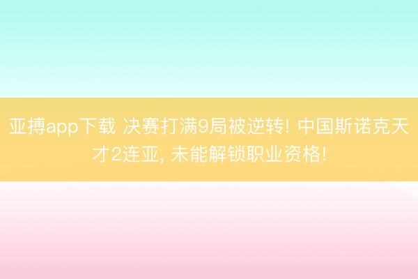 亚搏app下载 决赛打满9局被逆转! 中国斯诺克天才2连亚， 未能解锁职业资格!