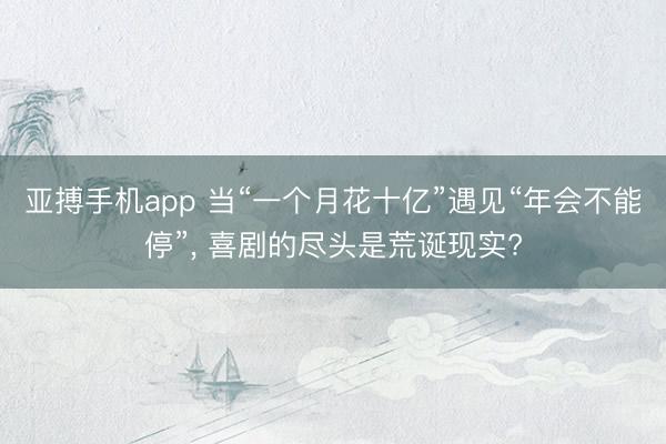 亚搏手机app 当“一个月花十亿”遇见“年会不能停”, 喜剧的尽头是荒诞现实?