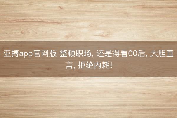 亚搏app官网版 整顿职场， 还是得看00后， 大胆直言， 拒绝内耗!