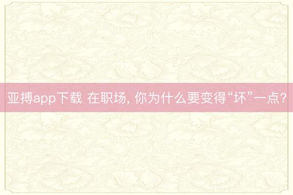 亚搏app下载 在职场, 你为什么要变得“坏”一点?