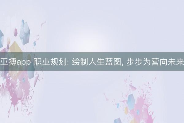 亚搏app 职业规划: 绘制人生蓝图， 步步为营向未来