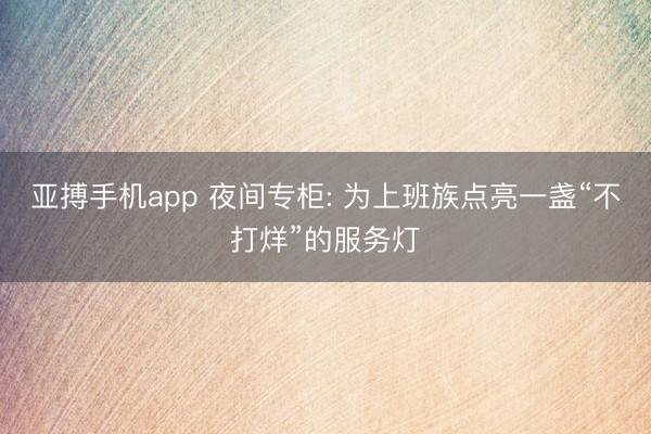 亚搏手机app 夜间专柜: 为上班族点亮一盏“不打烊”的服务灯