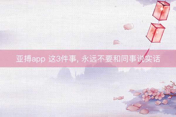 亚搏app 这3件事， 永远不要和同事说实话