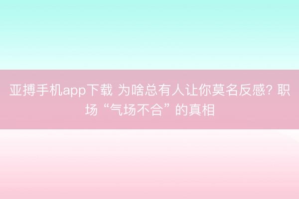 亚搏手机app下载 为啥总有人让你莫名反感? 职场 “气场不合” 的真相