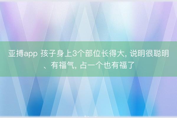 亚搏app 孩子身上3个部位长得大, 说明很聪明、有福气, 占一个也有福了