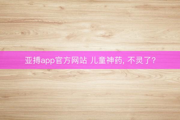 亚搏app官方网站 儿童神药， 不灵了?