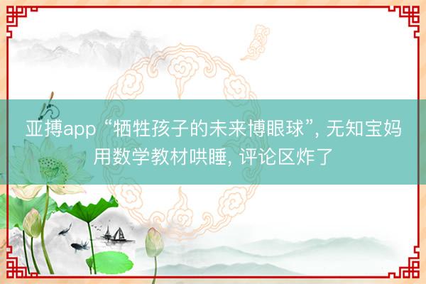 亚搏app “牺牲孩子的未来博眼球”, 无知宝妈用数学教材哄睡, 评论区炸了