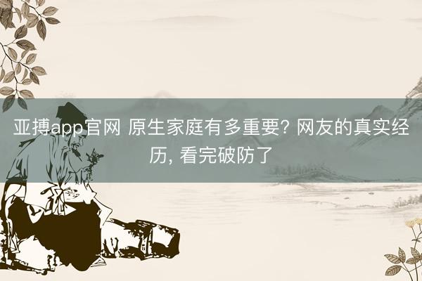 亚搏app官网 原生家庭有多重要? 网友的真实经历， 看完破防了