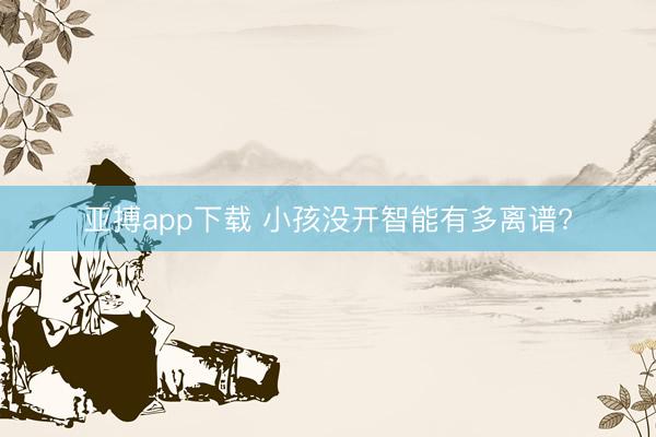 亚搏app下载 小孩没开智能有多离谱?