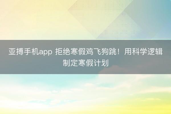 亚搏手机app 拒绝寒假鸡飞狗跳！用科学逻辑制定寒假计划