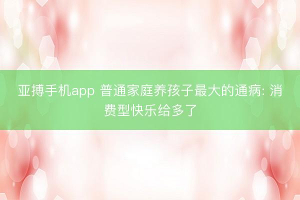 亚搏手机app 普通家庭养孩子最大的通病: 消费型快乐给多了