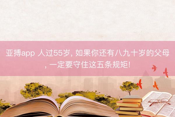 亚搏app 人过55岁, 如果你还有八九十岁的父母, 一定要守住这五条规矩!