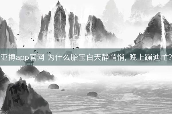 亚搏app官网 为什么胎宝白天静悄悄， 晚上蹦迪忙?
