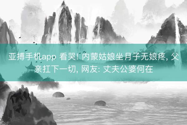 亚搏手机app 看哭! 内蒙姑娘坐月子无娘疼， 父亲扛下一切， 网友: 丈夫公婆何在