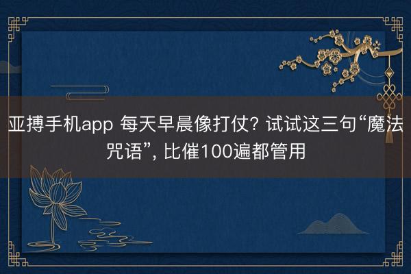 亚搏手机app 每天早晨像打仗? 试试这三句“魔法咒语”， 比催100遍都管用