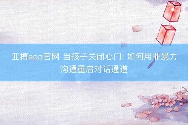 亚搏app官网 当孩子关闭心门: 如何用非暴力沟通重启对话通道