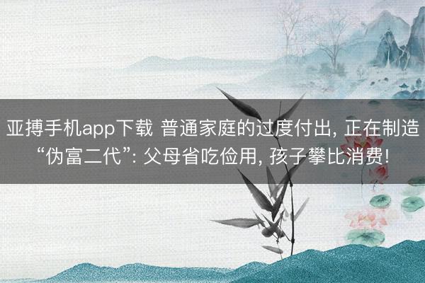 亚搏手机app下载 普通家庭的过度付出, 正在制造“伪富二代”: 父母省吃俭用, 孩子攀比消费!