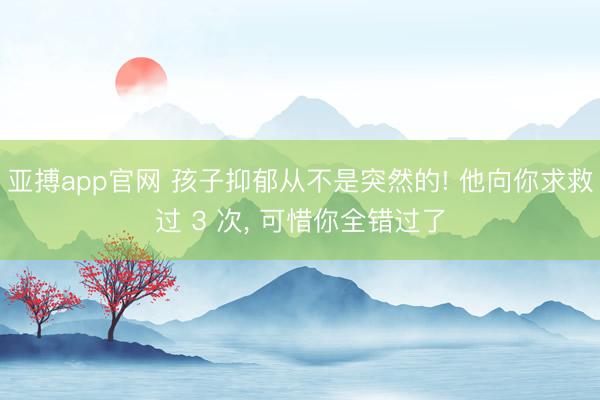 亚搏app官网 孩子抑郁从不是突然的! 他向你求救过 3 次, 可惜你全错过了