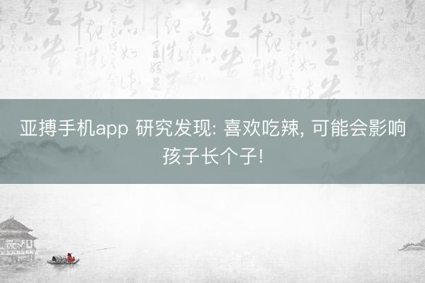 亚搏手机app 研究发现: 喜欢吃辣, 可能会影响孩子长个子!