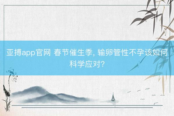 亚搏app官网 春节催生季, 输卵管性不孕该如何科学应对?