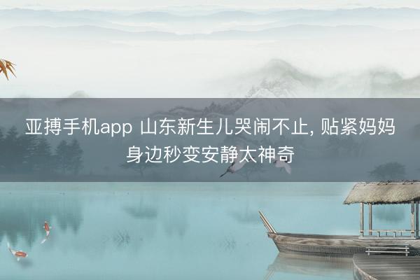 亚搏手机app 山东新生儿哭闹不止, 贴紧妈妈身边秒变安静太神奇