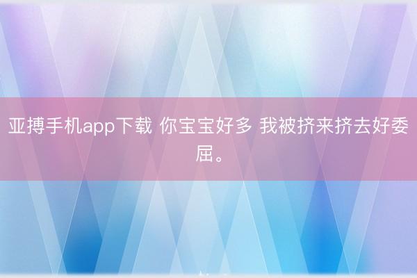 亚搏手机app下载 你宝宝好多 我被挤来挤去好委屈<a href=