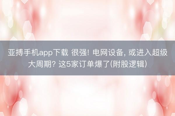 亚搏手机app下载 很强! 电网设备， 或进入超级大周期? 这5家订单爆了(附股逻辑)