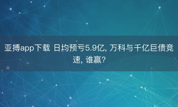 亚搏app下载 日均预亏5.9亿, 万科与千亿巨债竞速, 谁赢?